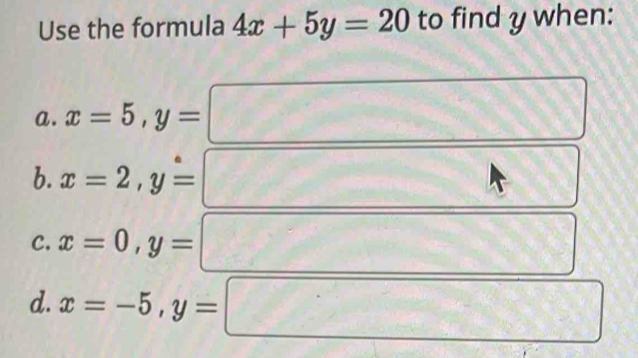 Use the formula 4x+5y=20 to find y when:
a. x=5, y=
b. x=2, y=
C. x=0, y=
d. x=-5, y= □