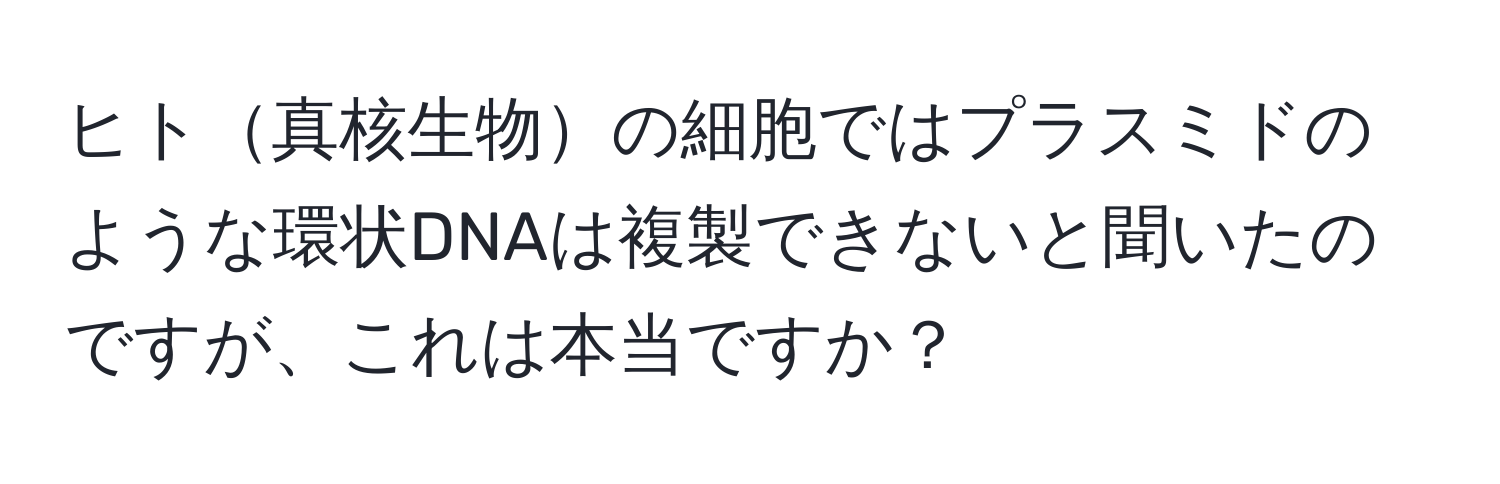 ヒト真核生物の細胞ではプラスミドのような環状DNAは複製できないと聞いたのですが、これは本当ですか？