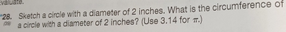 valuate, 
*28. Sketch a circle with a diameter of 2 inches. What is the circumference of 
(39) a circle with a diameter of 2 inches? (Use 3.14 for π.)