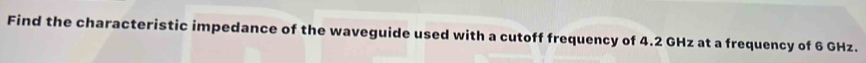 Find the characteristic impedance of the waveguide used with a cutoff frequency of 4.2 GHz at a frequency of 6 GHz.