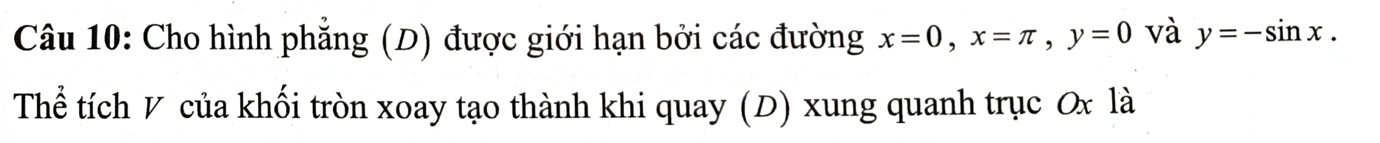 Cho hình phẳng (D) được giới hạn bởi các đường x=0, x=π , y=0 và y=-sin x. 
Thể tích V của khối tròn xoay tạo thành khi quay (D) xung quanh trục Ox là