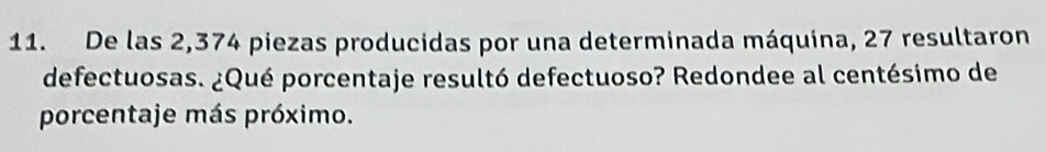 De las 2,374 piezas producidas por una determinada máquina, 27 resultaron 
defectuosas. ¿Qué porcentaje resultó defectuoso? Redondee al centésimo de 
porcentaje más próximo.