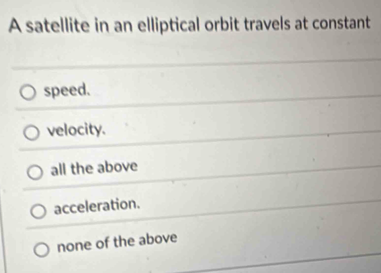 A satellite in an elliptical orbit travels at constant
speed.
velocity.
all the above
acceleration.
none of the above