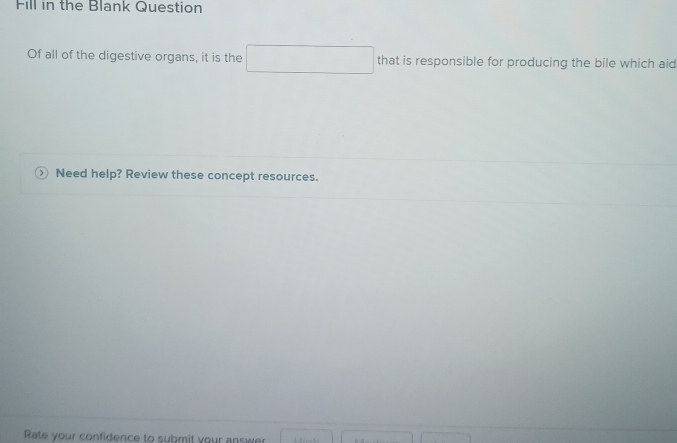 Fill in the Blank Question 
Of all of the digestive organs, it is the that is responsible for producing the bile which aid 
Need help? Review these concept resources. 
Rate your confidence to submit your answ