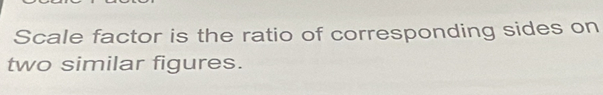 Scale factor is the ratio of corresponding sides on 
two similar figures.