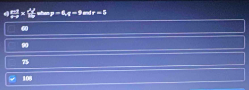 a  pto 2/4to  *  2y/16y  - tben p=6, q=9 and r=5
60
90
75
108