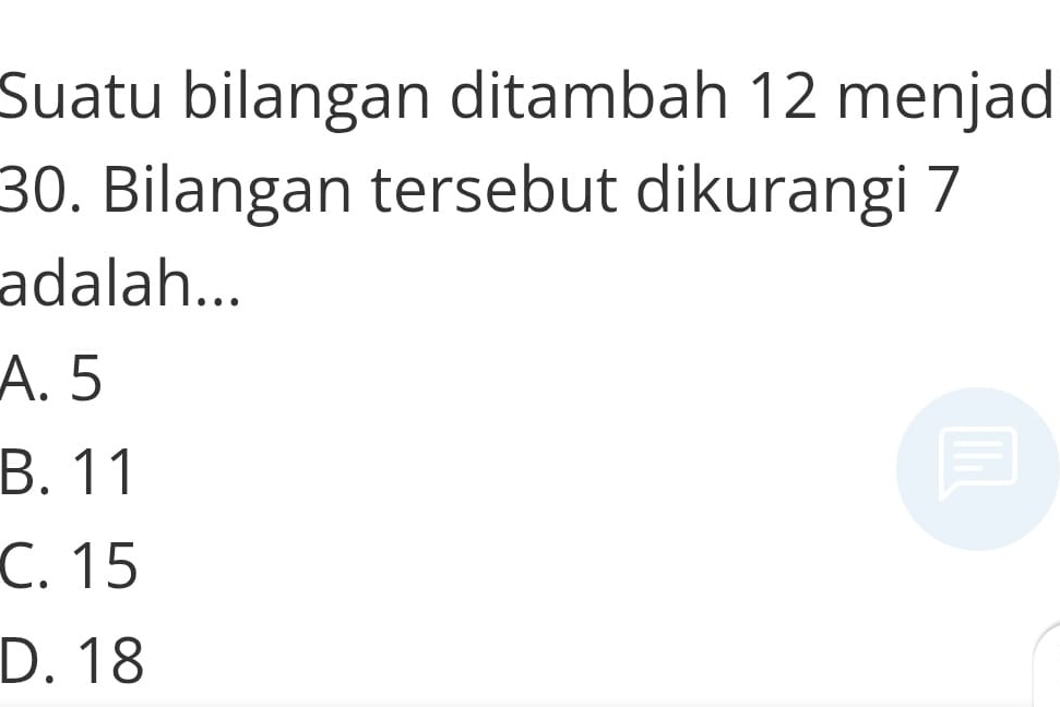 Suatu bilangan ditambah 12 menjad
30. Bilangan tersebut dikurangi 7
adalah...
A. 5
B. 11
C. 15
D. 18