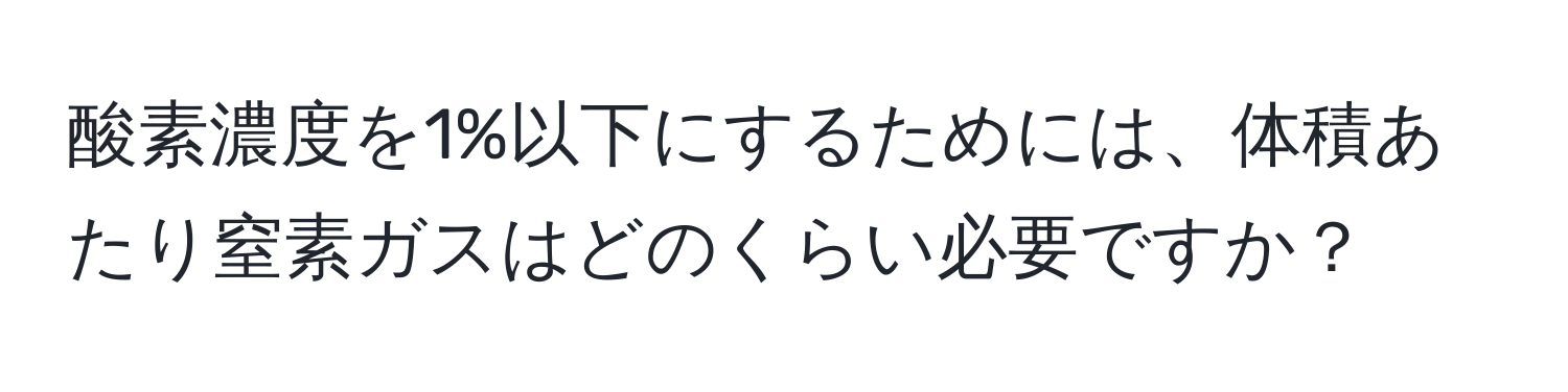 酸素濃度を1%以下にするためには、体積あたり窒素ガスはどのくらい必要ですか？