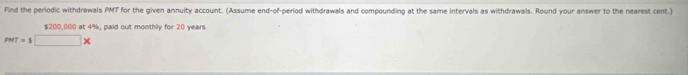 Find the periodic withdrawals PMT for the given annuity account. (Assume end-of-period withdrawals and compounding at the same intervals as withdrawals. Round your answer to the nearest cent.)
$200,000 at 4%, paid out monthly for 20 years
PMT=$□ *