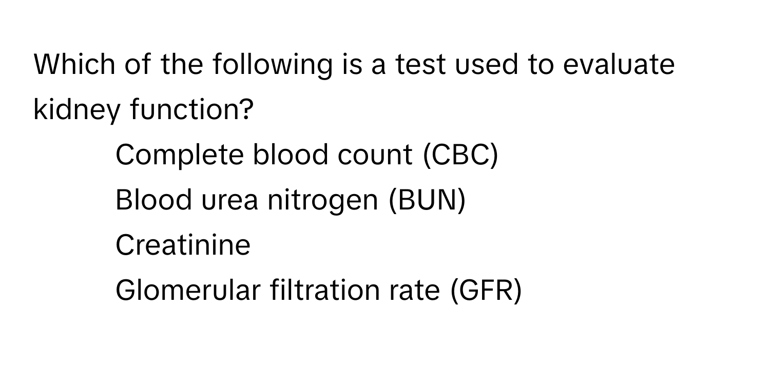 Which of the following is a test used to evaluate kidney function?

1) Complete blood count (CBC)
2) Blood urea nitrogen (BUN)
3) Creatinine
4) Glomerular filtration rate (GFR)