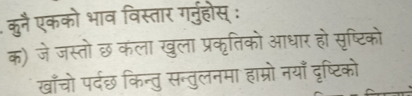 कुनै एकको भाव विस्तार गर्नुहोस् : 
क) जे जस्तो छ कला खुला प्रकृतिको आधार हो सृष्टिको 
खाँचो पर्दछ किन्तु सन्तुलनमा हाम्रो नयाँ दृष्टिको