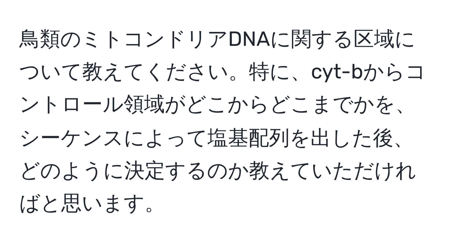 鳥類のミトコンドリアDNAに関する区域について教えてください。特に、cyt-bからコントロール領域がどこからどこまでかを、シーケンスによって塩基配列を出した後、どのように決定するのか教えていただければと思います。