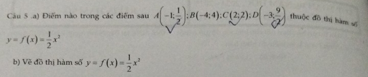 Cu 5 a) Điểm nào trong các điểm sau A(-1; 1/2 ); B(-4;4); C(2;2); D(-3; 9/Q ) thuộc đô thị hàm số
y=f(x)= 1/2 x^2
b) Vẽ đồ thị hàm số y=f(x)= 1/2 x^2