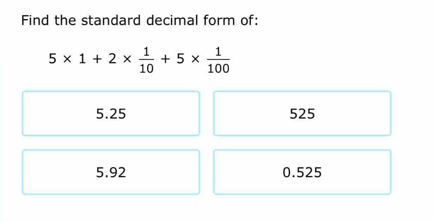 Find the standard decimal form of:
5* 1+2*  1/10 +5*  1/100 
5.25 525
5.92 0.525