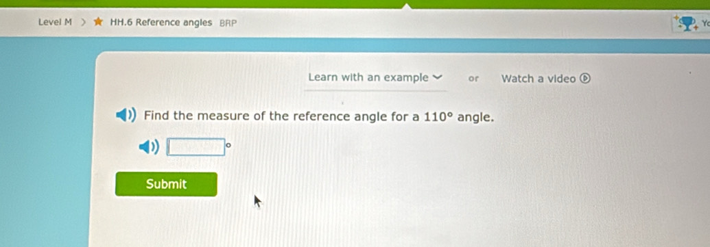 Level M HH.6 Reference angles BRP 
Y 
Learn with an example or Watch a video boxed eclosecircle1 
Find the measure of the reference angle for a 110° angle. 
) □°
Submit