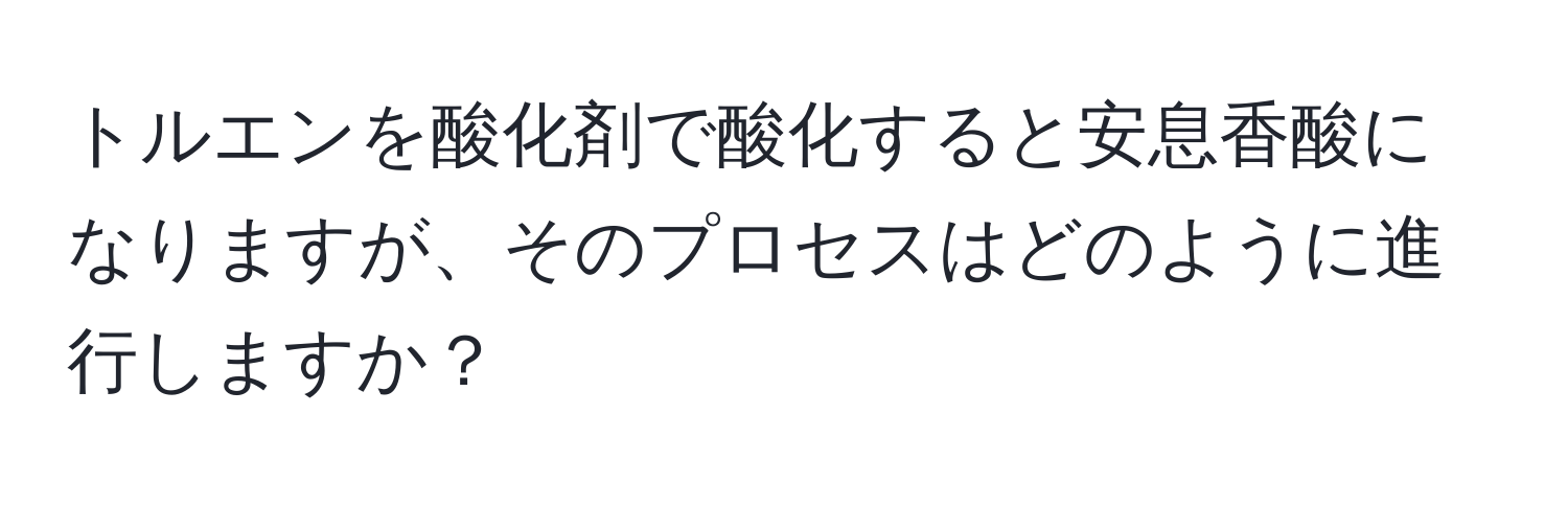 トルエンを酸化剤で酸化すると安息香酸になりますが、そのプロセスはどのように進行しますか？