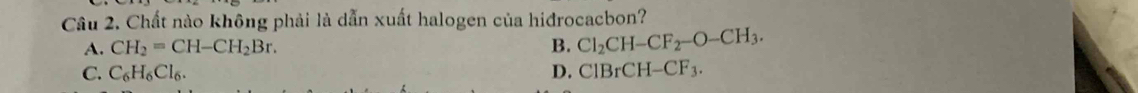 Chất nào không phải là dẫn xuất halogen của hiđrocacbon?
A. CH_2=CH-CH_2Br. B. Cl_2CH-CF_2-O-CH_3.
C. C_6H_6Cl_6. D. ClBrCH-CF_3.