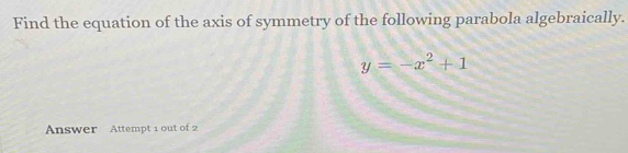 Find the equation of the axis of symmetry of the following parabola algebraically.
y=-x^2+1
Answer Attempt 1 out of 2