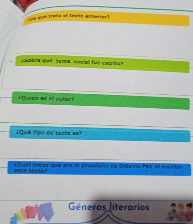 ¿De qué trata el texto anterior? 
¿Sobre qué tema social fue escrito? 
¿Quién es el autor? 
¿Qué tipo de texto es? 
cCuál crees que era el propósito de Octavio Paz al escribir 
este texto? 
Géneros iterarios