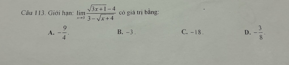 Giới hạn: limlimits _xto 5 (sqrt(3x+1)-4)/3-sqrt(x+4)  có giá trị bằng:
A. - 9/4 . B. -3. C. -18. D. - 3/8 .