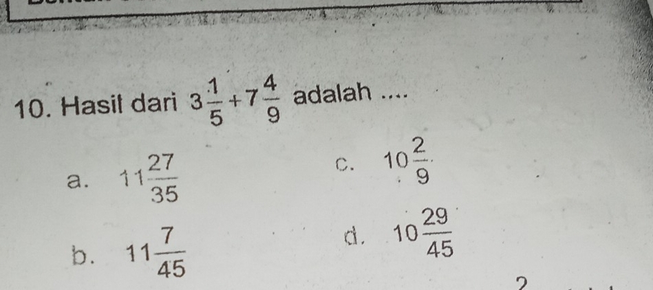 Hasil dari 3 1/5 +7 4/9  adalah ....
a. 11 27/35 
C. 10 2/9 ·
b. 11 7/45 
d. 10 29/45 
7