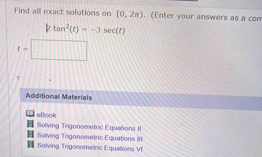 Find all exact solutions on [0,2π ). (Enter your answers as a con
|2tan^2(t)=-3sec (t)
t=□
† 
Additional Materials 
eBook 
a Solving Trigonometric Equations II 
Solving Trigonometric Equations III 
Solving Trigonometric Equations VI