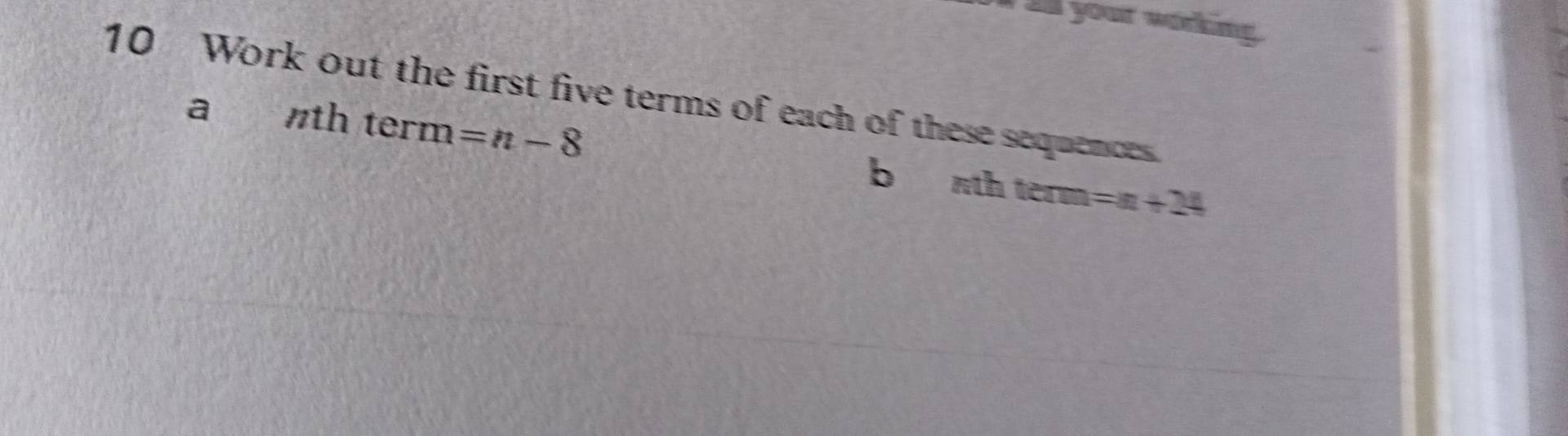 all your working 
10 Work out the first five terms of each of these sequences. 
a nt h term =n-8 b nth term
=n+24