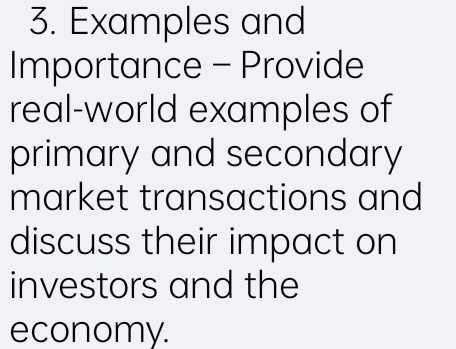 Examples and 
Importance - Provide 
real-world examples of 
primary and secondary 
market transactions and 
discuss their impact on 
investors and the 
economy.