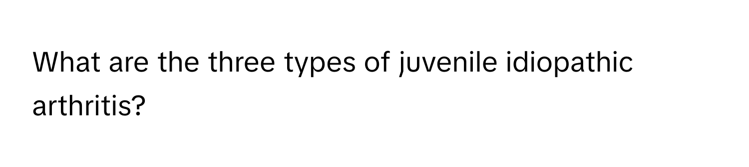 What are the three types of juvenile idiopathic arthritis?