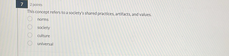 7 2 points
This concept refers to a society's shared practices, artifacts, and values.
norms
society
culture
universal