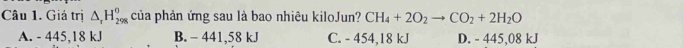 Giá trị △ _rH_(298)^0 của phản ứng sau là bao nhiêu kiloJun? CH_4+2O_2to CO_2+2H_2O
A. - 445,18 kJ B. - 441,58 kJ C. - 454,18 kJ D. - 445,08 kJ