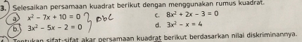 ) Selesaikan persamaan kuadrat berikut dengan menggunakan rumus kuadrat.
a x^2-7x+10=0
C. 8x^2+2x-3=0
b. 3x^2-5x-2=0 d. 3x^2-x=4
kan sifat-sifät akar persamaan kuadrat berikut berdasarkan nilai diskriminannya.