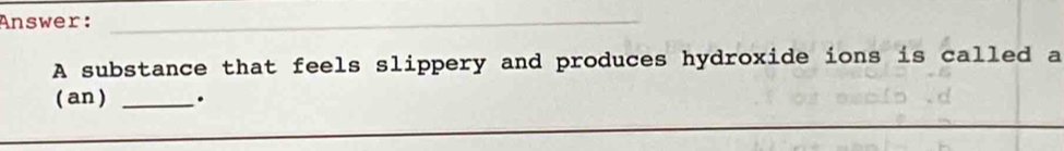 Answer:_ 
A substance that feels slippery and produces hydroxide ions is called a 
( an ) _. 
_ 
_