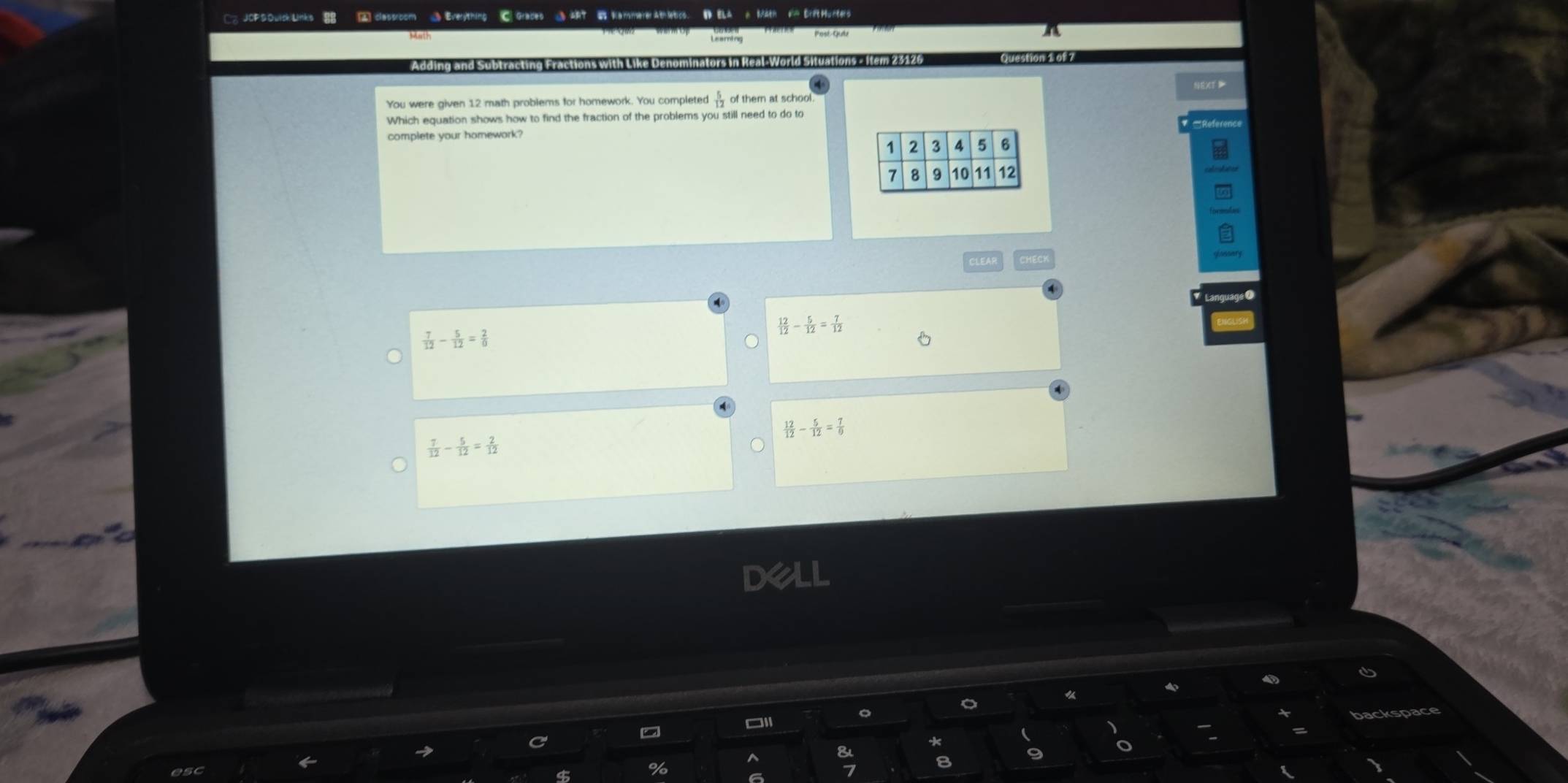 C。JCF&Quisk Links 2 classroom Everything C Grades ART 2 HammererAthetics. B ELA A MAth F= Drit Hunters 
Math Learning Pest Quí 
a 
Adding and Subtracting Fractions with Like Denominators in Real-World Situations - Item 23126 
lestion 1 of 7 
NEXT P 
You were given 12 math problems for homework. You completed  5/12  of them at school. 
Which equation shows how to find the fraction of the problems you still need to do to 
complete your homework? 
CLEAR CHEC 
age Ø
 7/12 - 5/12 = 2/0 
 12/12 - 5/12 = 7/12 
 12/12 - 5/12 = 7/9 
 7/12 - 5/12 = 2/12 
dell 
。 
。 

* ( 、 space 
^ & 
esc 7 8 9 o 
$ % 6