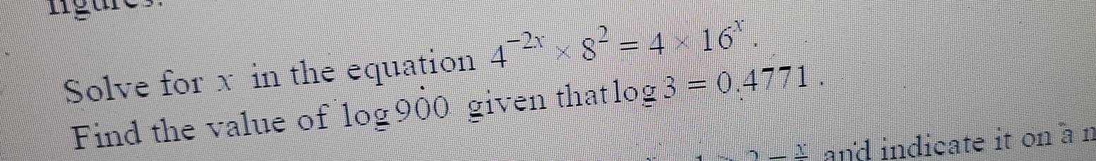 lígure 
Solve for x in the equation 4^(-2x)* 8^2=4* 16^x. 
Find the value of log 900 given thatlog 3=0.4771. 
_ x and indicate it on a n