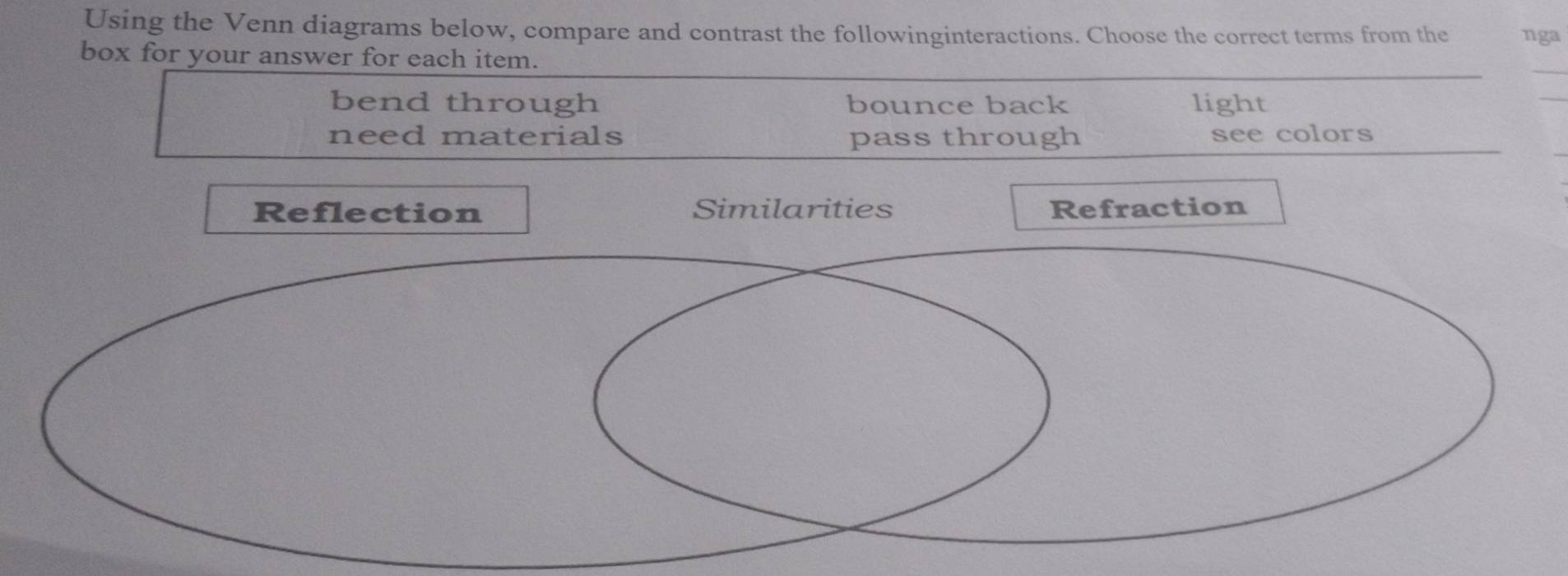 Using the Venn diagrams below, compare and contrast the followinginteractions. Choose the correct terms from the nga
box for your answer for each item.
bend through bounce back light
need materials pass through see colors
Reflection Similarities Refraction