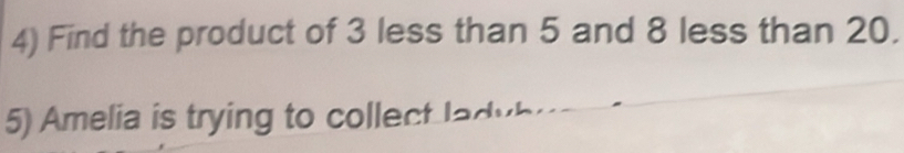 Find the product of 3 less than 5 and 8 less than 20. 
5) Amelia is trying to collect ladyb.