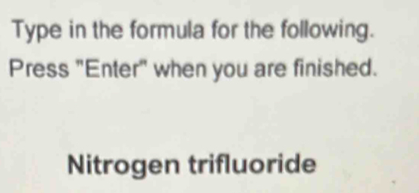 Type in the formula for the following. 
Press "Enter" when you are finished. 
Nitrogen trifluoride