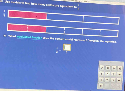 Instruction — Level D 
Use models to find how many sixths are equivalent to  1/3 .
 1/3 
e 
◆ What equivalent fraction does the bottom model represent? Complete the equation.
 1/3 = □ /6 
7 8 9
4 5 6
1 2 3
0