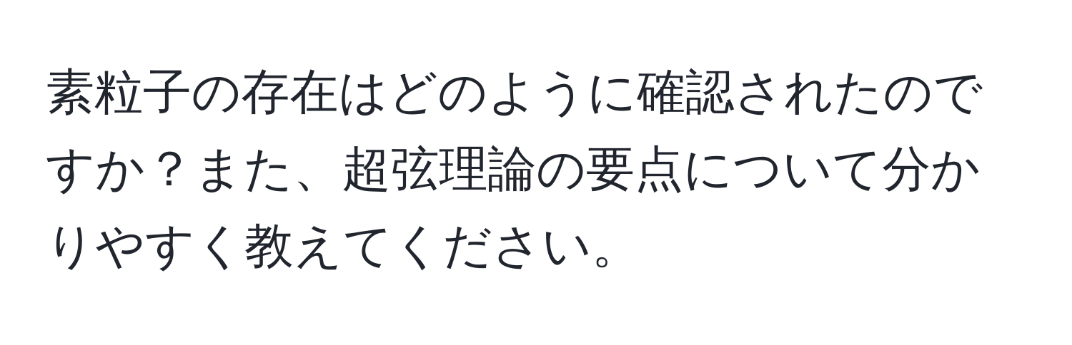 素粒子の存在はどのように確認されたのですか？また、超弦理論の要点について分かりやすく教えてください。