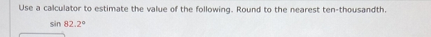 Use a calculator to estimate the value of the following. Round to the nearest ten-thousandth.
sin 82.2°
