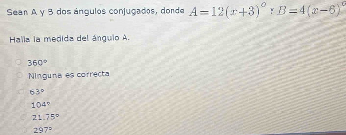 Sean A y B dos ángulos conjugados, donde A=12(x+3)^circ  y B=4(x-6)^circ 
Halla la medida del ángulo A.
360°
Ninguna es correcta
63°
104°
21.75°
297°