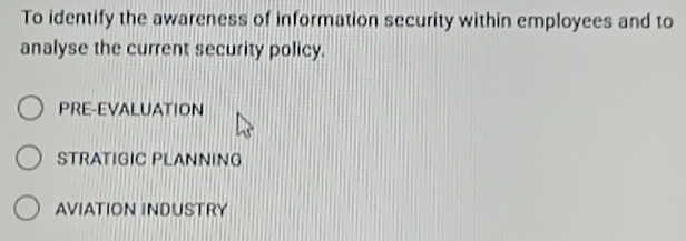 To identify the awareness of information security within employees and to
analyse the current security policy.
PRE-EVALUATION
STRATIGIC PLANNING
AVIATION INDUSTRY