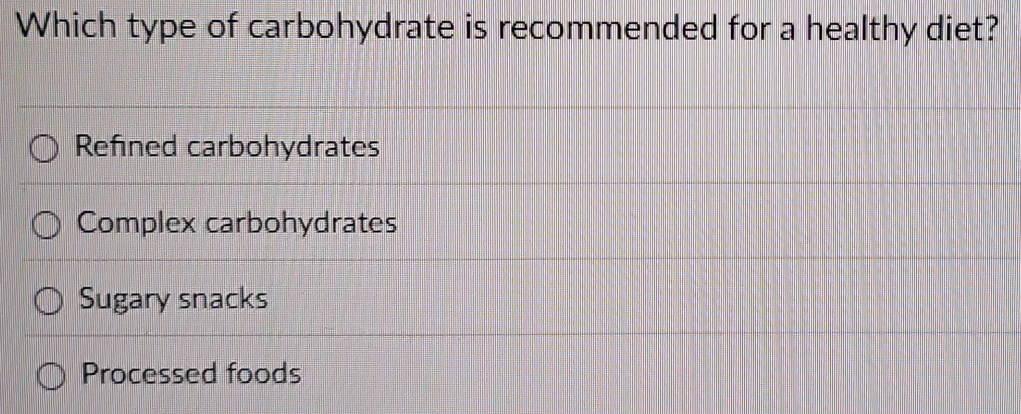 Which type of carbohydrate is recommended for a healthy diet?
Refined carbohydrates
Complex carbohydrates
Sugary snacks
Processed foods