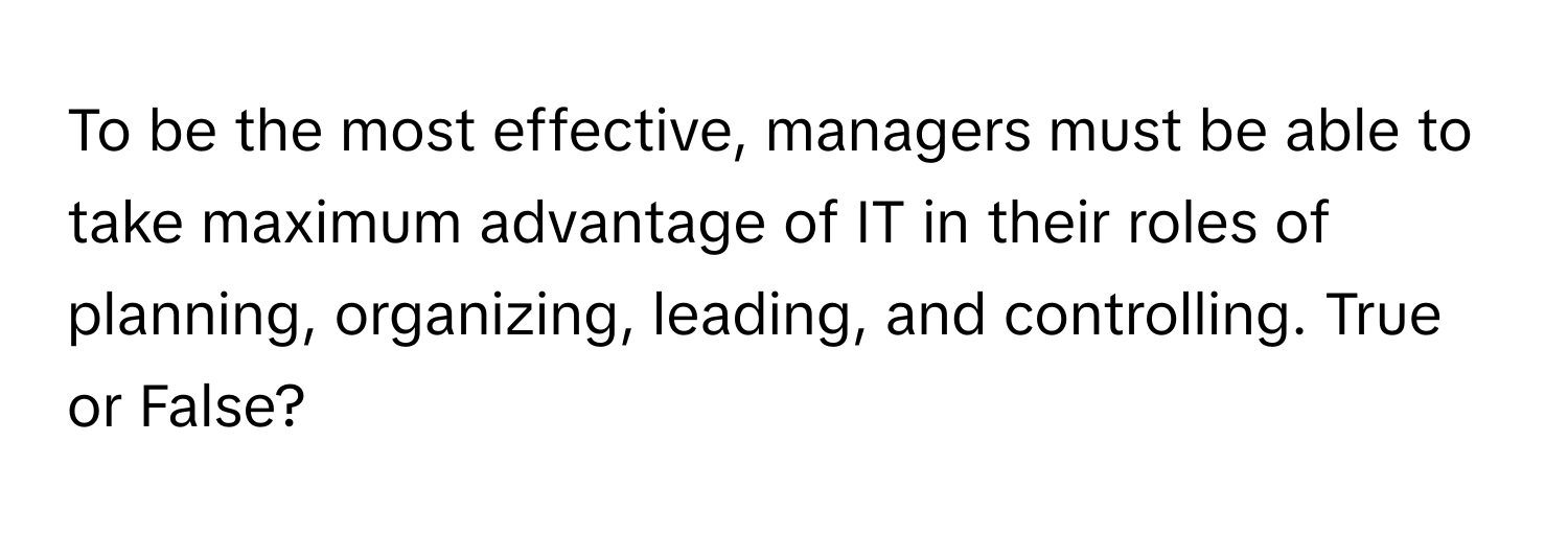 To be the most effective, managers must be able to take maximum advantage of IT in their roles of planning, organizing, leading, and controlling. True or False?