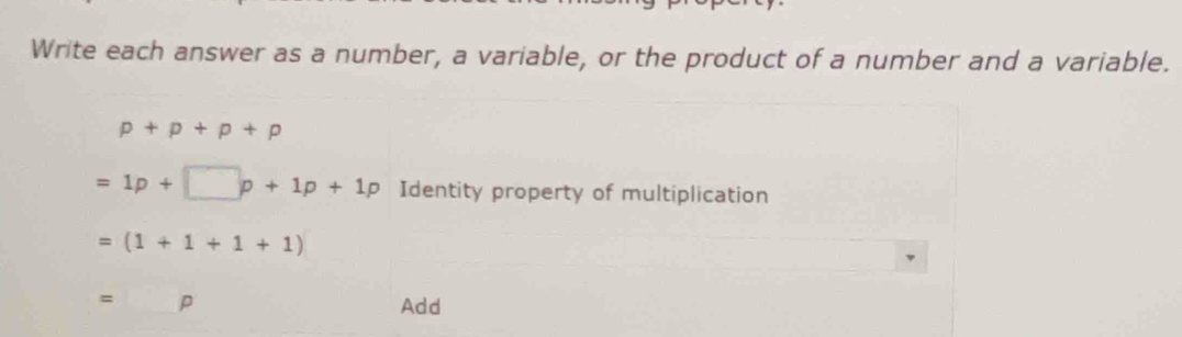 Write each answer as a number, a variable, or the product of a number and a variable.
p+p+p+p
=1p+□ p+1p+1p Identity property of multiplication
=(1+1+1+1)
=□ p Add