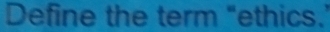 Define the term "ethics.'