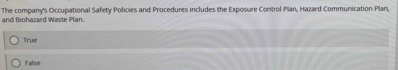 The company's Occupational Safety Policies and Procedures includes the Exposure Control Plan, Hazard Communication Plan,
and Biohazard Waste Plan.
True
False
