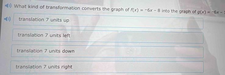 )) What kind of transformation converts the graph of f(x)=-6x-8 into the graph of g(x)=-6x-
translation 7 units up
translation 7 units left
translation 7 units down
translation 7 units right