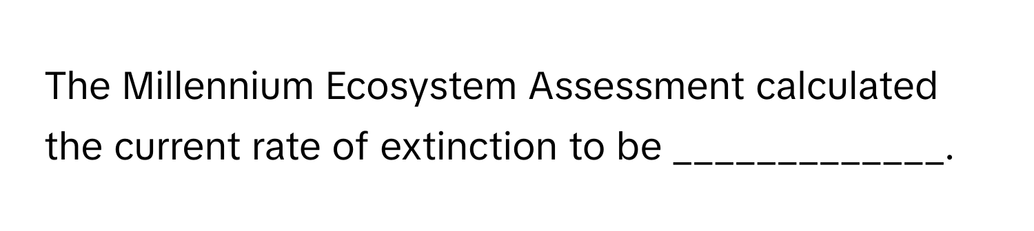 The Millennium Ecosystem Assessment calculated the current rate of extinction to be _____________.